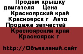 Продам крышку двигателя. › Цена ­ 1 000 - Красноярский край, Красноярск г. Авто » Продажа запчастей   . Красноярский край,Красноярск г.